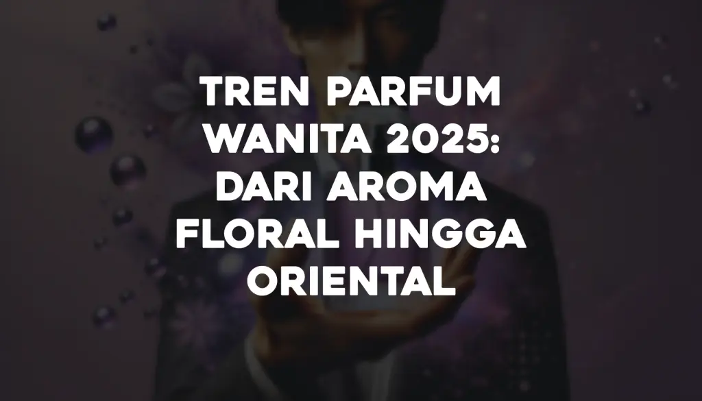 Tren Parfum Wanita 2025 Dari Aroma Floral hingga Oriental